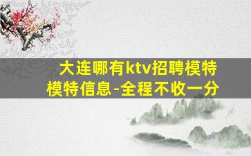大连哪有ktv招聘模特模特信息-全程不收一分